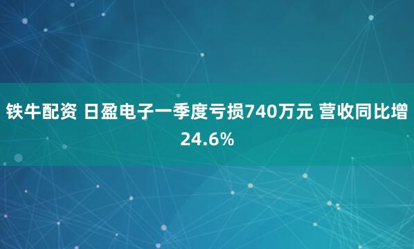 铁牛配资 日盈电子一季度亏损740万元 营收同比增24.6%