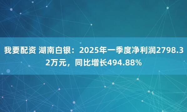 我要配资 湖南白银：2025年一季度净利润2798.32万元，同比增长494.88%