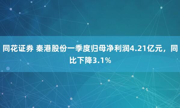 同花证券 秦港股份一季度归母净利润4.21亿元，同比下降3.1%