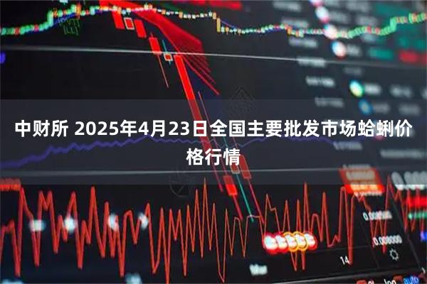 中财所 2025年4月23日全国主要批发市场蛤蜊价格行情