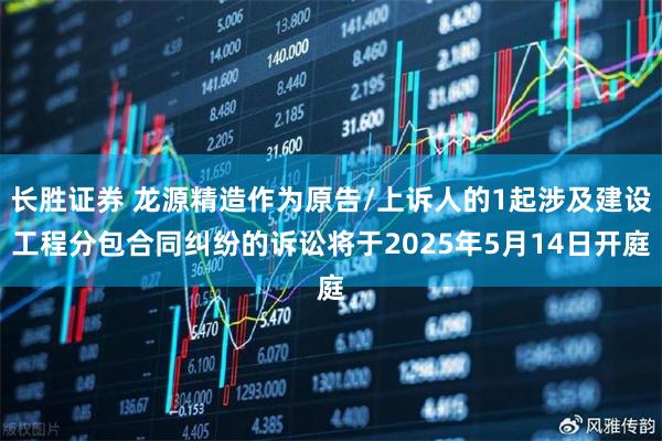 长胜证券 龙源精造作为原告/上诉人的1起涉及建设工程分包合同纠纷的诉讼将于2025年5月14日开庭