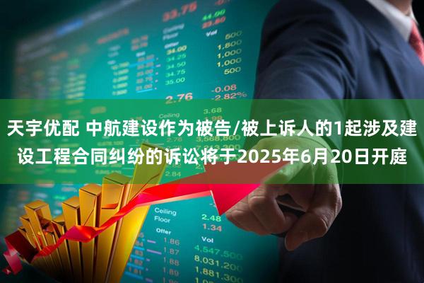 天宇优配 中航建设作为被告/被上诉人的1起涉及建设工程合同纠纷的诉讼将于2025年6月20日开庭