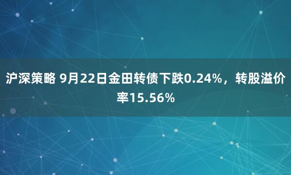 沪深策略 9月22日金田转债下跌0.24%，转股溢价率15.56%