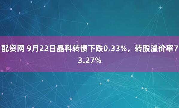 配资网 9月22日晶科转债下跌0.33%，转股溢价率73.27%