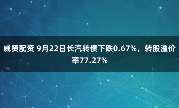 威贤配资 9月22日长汽转债下跌0.67%，转股溢价率77.27%