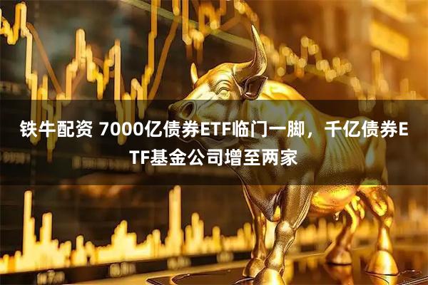 铁牛配资 7000亿债券ETF临门一脚，千亿债券ETF基金公司增至两家