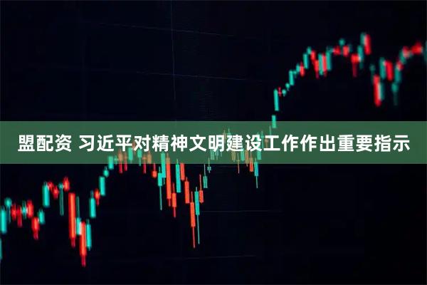 盟配资 习近平对精神文明建设工作作出重要指示