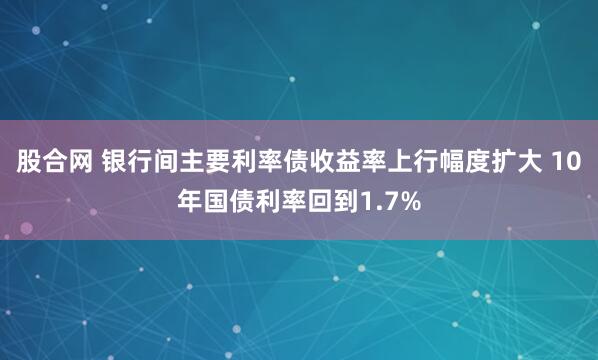 股合网 银行间主要利率债收益率上行幅度扩大 10年国债利率回到1.7%
