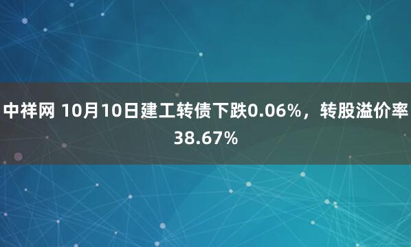 中祥网 10月10日建工转债下跌0.06%，转股溢价率38.67%