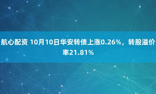 航心配资 10月10日华安转债上涨0.26%，转股溢价率21.81%