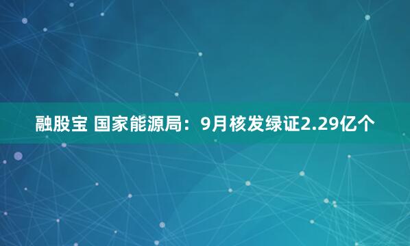 融股宝 国家能源局：9月核发绿证2.29亿个