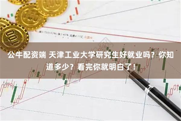 公牛配资端 天津工业大学研究生好就业吗？你知道多少？看完你就明白了！
