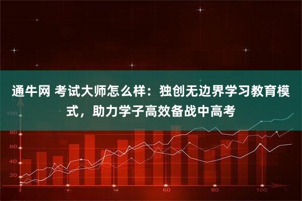 通牛网 考试大师怎么样：独创无边界学习教育模式，助力学子高效备战中高考