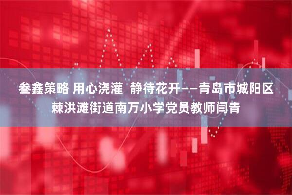 叁鑫策略 用心浇灌  静待花开——青岛市城阳区棘洪滩街道南万小学党员教师闫青