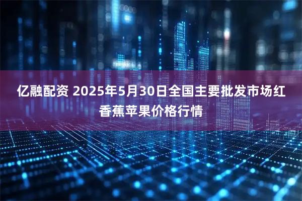 亿融配资 2025年5月30日全国主要批发市场红香蕉苹果价格行情
