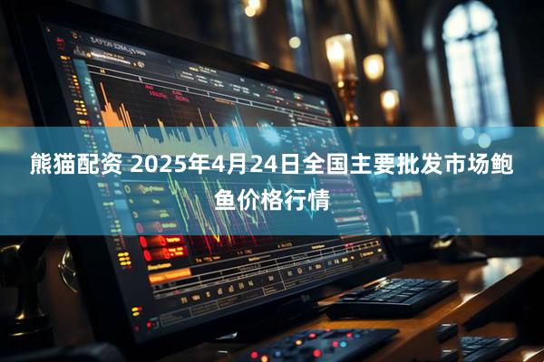 熊猫配资 2025年4月24日全国主要批发市场鲍鱼价格行情