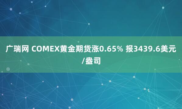 广瑞网 COMEX黄金期货涨0.65% 报3439.6美元/盎司