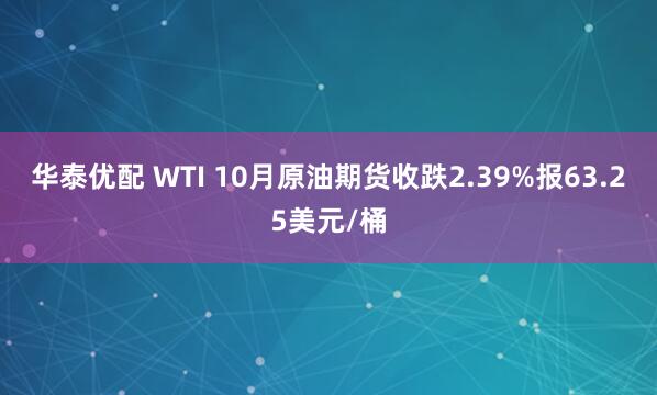 华泰优配 WTI 10月原油期货收跌2.39%报63.25美元/桶