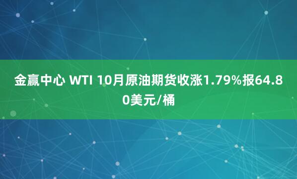 金赢中心 WTI 10月原油期货收涨1.79%报64.80美元/桶