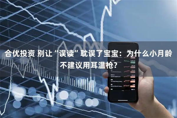 合优投资 别让“误读”耽误了宝宝：为什么小月龄不建议用耳温枪？