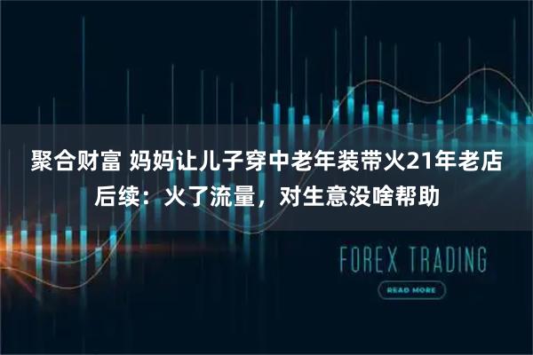聚合财富 妈妈让儿子穿中老年装带火21年老店后续：火了流量，对生意没啥帮助