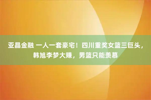 亚晶金融 一人一套豪宅！四川重奖女篮三巨头，韩旭李梦大赚，男篮只能羡慕