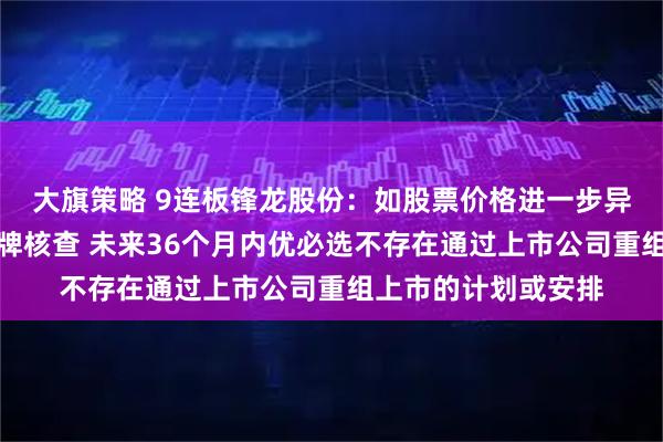 大旗策略 9连板锋龙股份：如股票价格进一步异常上涨可能申请停牌核查 未来36个月内优必选不存在通过上市公司重组上市的计划或安排