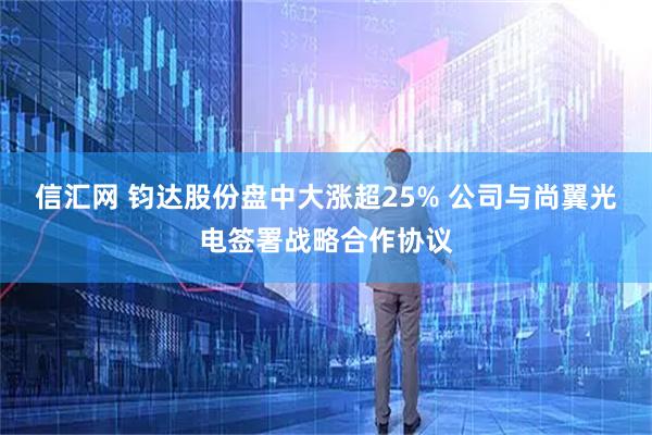 信汇网 钧达股份盘中大涨超25% 公司与尚翼光电签署战略合作协议