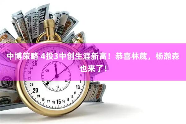 中博策略 4投3中创生涯新高！恭喜林葳，杨瀚森也来了！