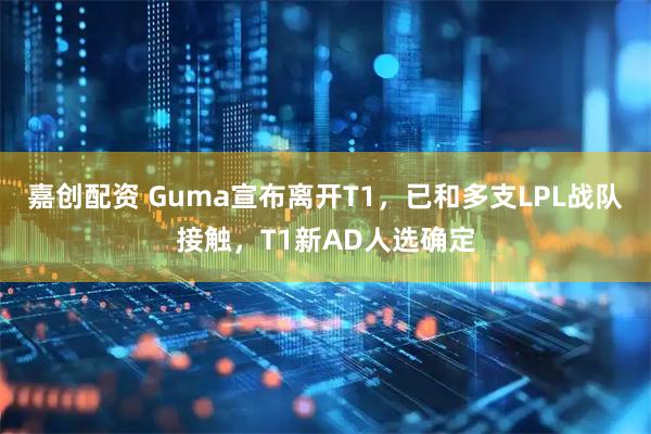 嘉创配资 Guma宣布离开T1，已和多支LPL战队接触，T1新AD人选确定