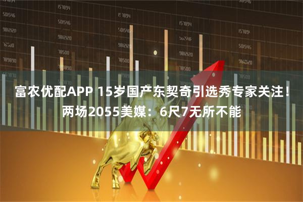 富农优配APP 15岁国产东契奇引选秀专家关注！两场2055美媒：6尺7无所不能