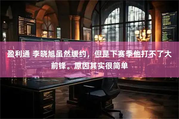 盈利通 李晓旭虽然缓约，但是下赛季他打不了大前锋。原因其实很简单