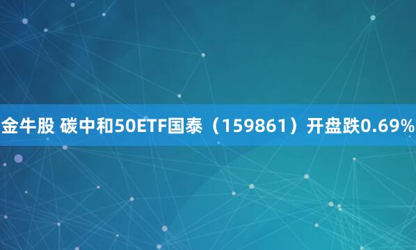金牛股 碳中和50ETF国泰（159861）开盘跌0.69%